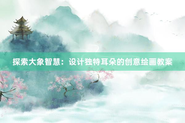 探索大象智慧：设计独特耳朵的创意绘画教案