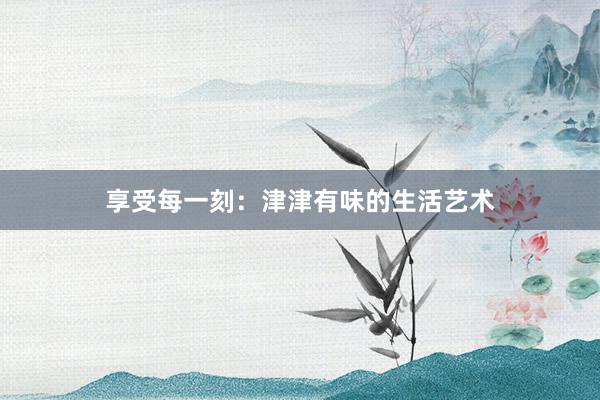 享受每一刻：津津有味的生活艺术